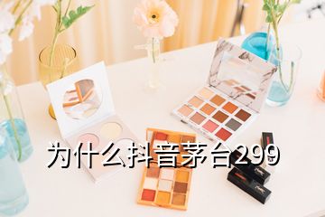 為什么抖音茅臺(tái)299