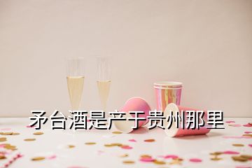 矛臺酒是產(chǎn)于貴州那里