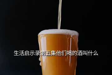 生活啟示錄第五集他們喝的酒叫什么