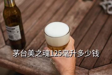 茅臺(tái)美之魂125毫升多少錢