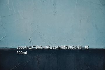 2005年出廠的貴州茅臺15年陳釀的多少錢一瓶500ml