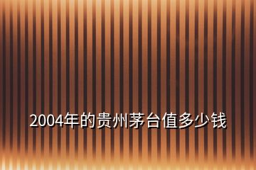 2004年的貴州茅臺(tái)值多少錢