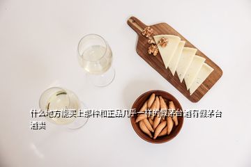 什么地方能買(mǎi)上那種和正品幾乎一樣的假茅臺(tái)酒有假茅臺(tái)酒賣(mài)