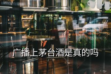 廣播上茅臺(tái)酒是真的嗎