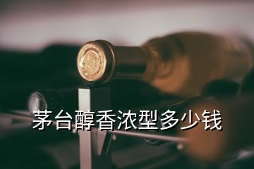 茅臺(tái)醇香濃型多少錢