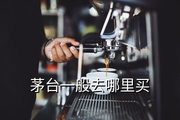 茅臺(tái)一般去哪里買(mǎi)