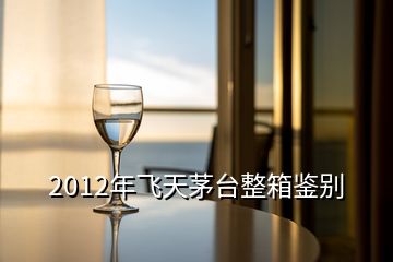 2012年飛天茅臺整箱鑒別