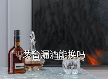 茅臺(tái)漏酒能換嗎