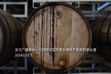 關(guān)于廣播電臺(tái)一元錢購買國(guó)賓茅臺(tái)酒是不是真的茅臺(tái)酒20141231下