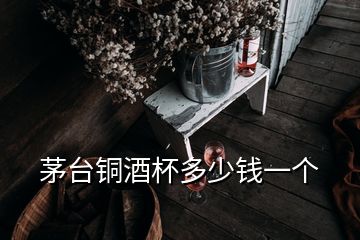 茅臺銅酒杯多少錢一個