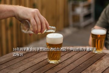 16年同學(xué)聚會同學(xué)贊助白酒給白酒起個(gè)押韻的名字最好里邊有16