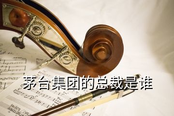 茅臺集團的總裁是誰