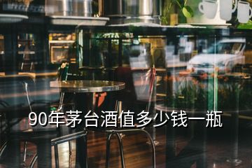 90年茅臺(tái)酒值多少錢一瓶