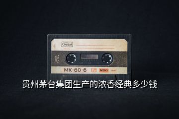 貴州茅臺(tái)集團(tuán)生產(chǎn)的濃香經(jīng)典多少錢