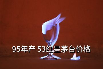 95年產(chǎn) 53紅星茅臺價(jià)格