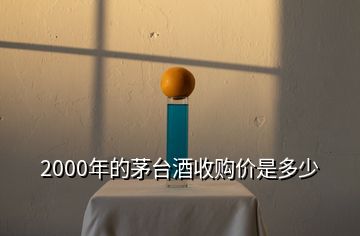 2000年的茅臺酒收購價(jià)是多少