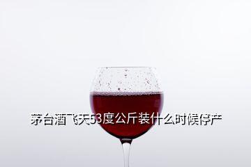 茅臺酒飛天53度公斤裝什么時候停產(chǎn)