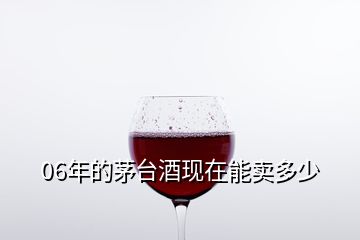 06年的茅臺(tái)酒現(xiàn)在能賣多少