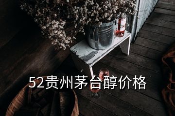 52貴州茅臺(tái)醇價(jià)格