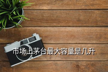 市場(chǎng)上茅臺(tái)最大容量是幾升