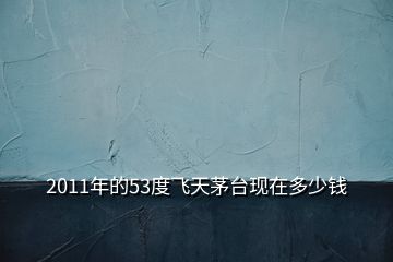 2011年的53度飛天茅臺現(xiàn)在多少錢