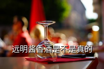 遠(yuǎn)明醬香酒是不是真的