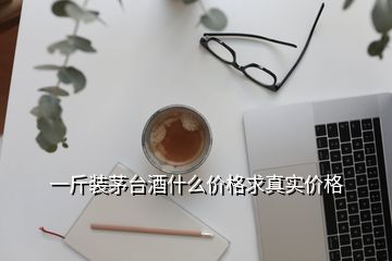 一斤裝茅臺酒什么價格求真實價格