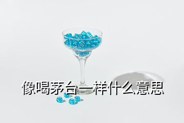 像喝茅臺(tái)一樣什么意思