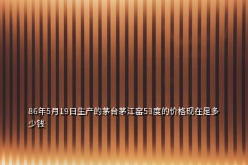 86年5月19日生產(chǎn)的茅臺茅江窯53度的價格現(xiàn)在是多少錢