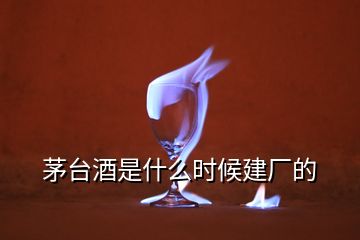 茅臺(tái)酒是什么時(shí)候建廠的