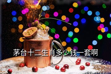 茅臺(tái)十二生肖多少錢(qián)一套啊