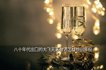 八十年代出囗的大飛天茅臺(tái)灑怎樣辨別年份