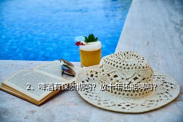 2、啤酒有保質(zhì)期嗎？放十年還能喝嗎？