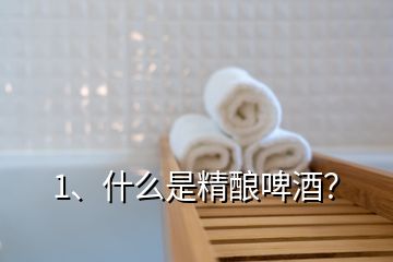 1、什么是精釀啤酒？