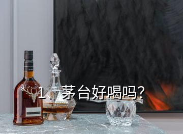 1、茅臺(tái)好喝嗎？