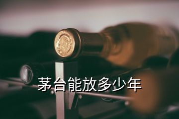 茅臺能放多少年