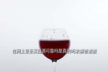 在網(wǎng)上京東買白酒可靠嗎是真的嗎求解答謝謝