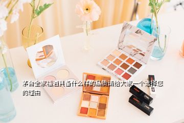 茅臺(tái)全家福酒具備什么樣的品質(zhì)請(qǐng)給大家一個(gè)選擇您的理由