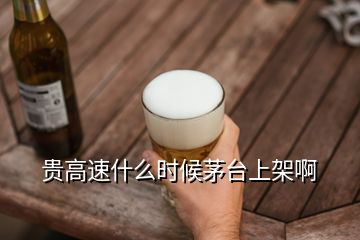 貴高速什么時候茅臺上架啊