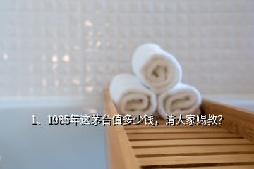 1、1985年這茅臺值多少錢，請大家賜教？