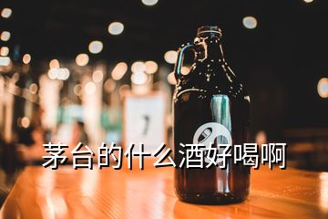 茅臺(tái)的什么酒好喝啊