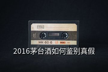 2016茅臺酒如何鑒別真假