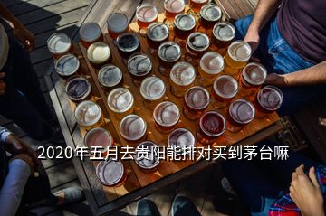 2020年五月去貴陽能排對買到茅臺嘛