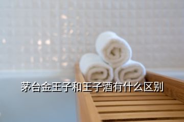 茅臺金王子和王子酒有什么區(qū)別