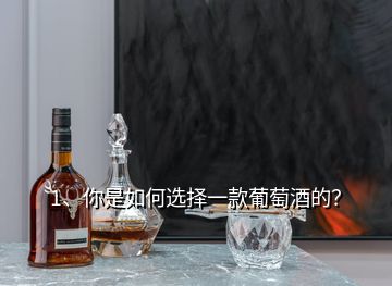 1、你是如何選擇一款葡萄酒的？