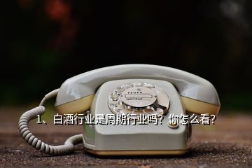 1、白酒行業(yè)是周期行業(yè)嗎？你怎么看？