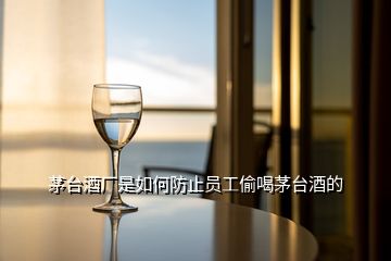 茅臺(tái)酒廠是如何防止員工偷喝茅臺(tái)酒的