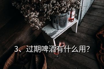 3、過期啤酒有什么用？