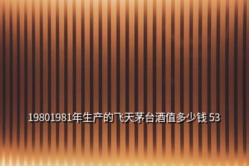 19801981年生產(chǎn)的飛天茅臺酒值多少錢 53