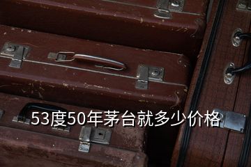 53度50年茅臺(tái)就多少價(jià)格